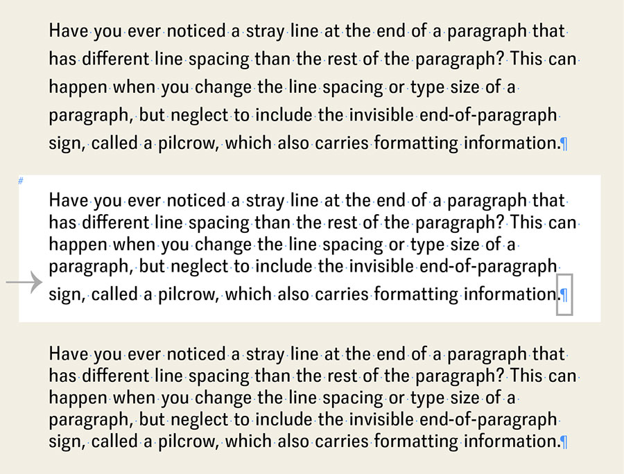 (Upper) The text is set in 19/27point. (Middle) When the text is manually highlighted and the leading is reduced to 22 pt., the line spacing of the last line hast not changed because the invisible pilcrow was not included in the new formatting. (Lower) This invisible symbol at the end of the paragraph must be highlighted as well to ensure all text will be included in the reformatting.