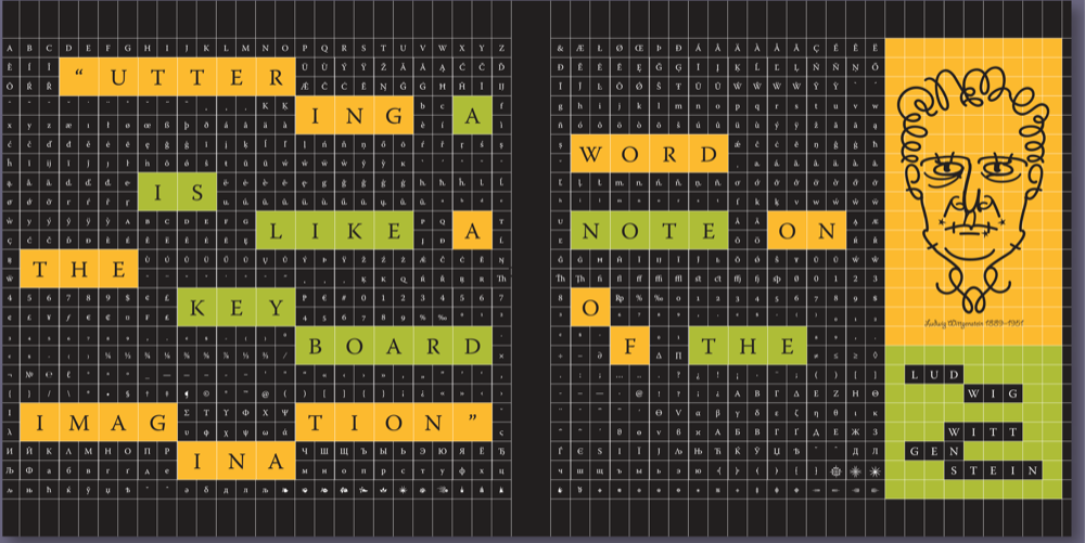 Spread built as two pages with a 26 col. x 24 row grid with a serif font's glyph in each cell. Filling selected two-row-deep areas with the same orange and green backgrounds is the font with each letter in a 2 row x 2 col. cell. Some words are broken, with word continuing two rows below, with lower right corner and upper left corner of two cells touching and the background the same orange or green. Strips of color on grid create a quote that reads: "[Orange] UTTER[break]ING [green]A [orange]WORD [green] IS LIKE [orange] A [green] NOTE [orange] ON THE [green]KEY[break]BOARD [orange]O[break]F [green]THE [orange]IMAG[break]INA[break]TION." At right in a 9 x 15 grid with orange background is a typographic portrait of Ludwig Wittgenstein. Below in a 9x8 grid, with green background, is the name LUD[break]WIG [one row space] WITT[break]GEN[break]STEIN. His name is in the same font as is shaded in the background of the cells that do not have the original quote text.